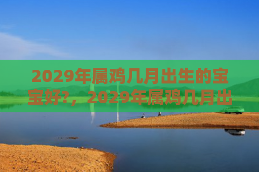 2029年属鸡几月出生的宝宝好?，2029年属鸡几月出生好命