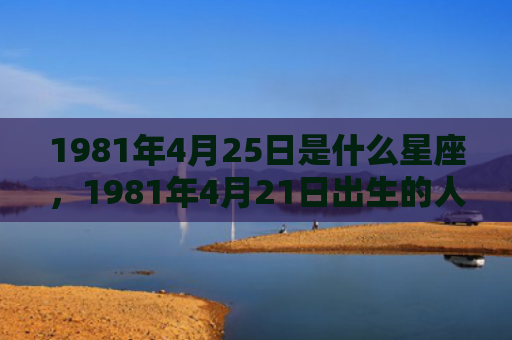 1981年4月25日是什么星座，1981年4月21日出生的人命好吗