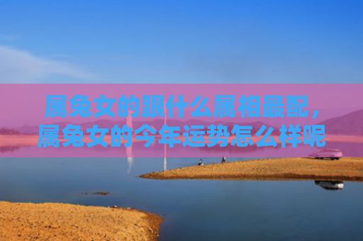属兔女的跟什么属相最配，属兔女的今年运势怎么样呢，2021属兔女的运势分析