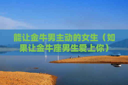 能让金牛男主动的女生（如果让金牛座男生爱上你）