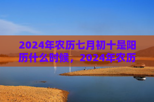 2024年农历七月初十是阳历什么时候，2024年农历七月十三结婚好不好