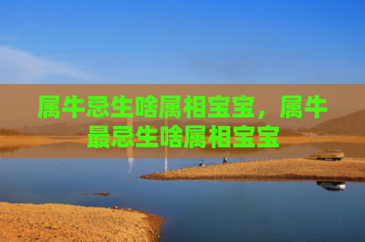 属牛忌生啥属相宝宝，属牛最忌生啥属相宝宝