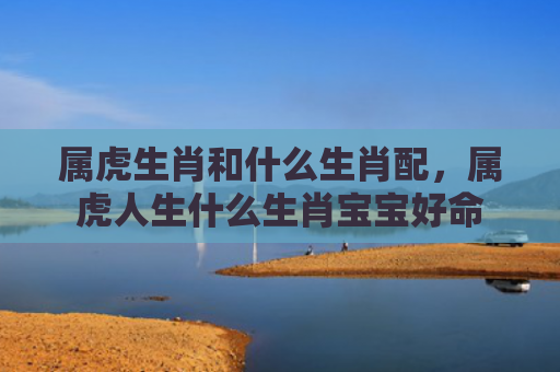 属虎生肖和什么生肖配，属虎人生什么生肖宝宝好命
