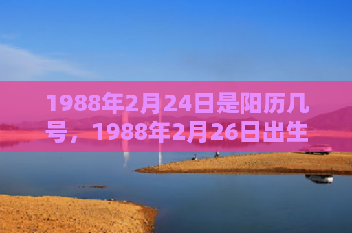 1988年2月24日是阳历几号，1988年2月26日出生的人命好吗