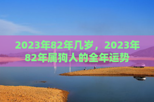 2023年82年几岁，2023年82年属狗人的全年运势