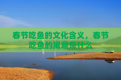 春节吃鱼的文化含义，春节吃鱼的寓意是什么