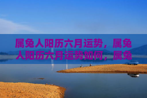 属兔人阳历六月运势，属兔人阳历六月运势如何，属兔人阳历六月需警惕哪些运势
