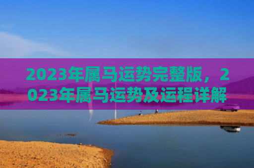2023年属马运势完整版，2023年属马运势及运程详解