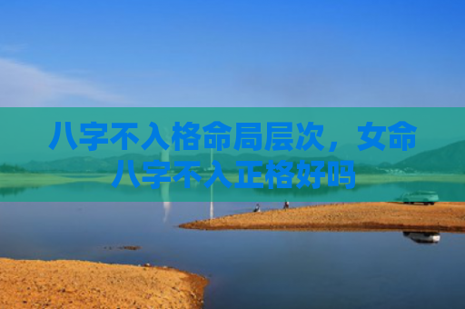 八字不入格命局层次，女命八字不入正格好吗