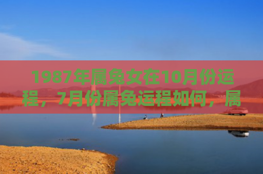 1987年属兔女在10月份运程，7月份属兔运程如何，属兔人在7月份的运势