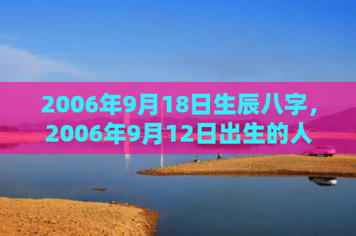 2006年9月18日生辰八字，2006年9月12日出生的人命好吗
