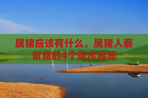 属猪应该有什么，属猪人要留意的4个风水禁忌