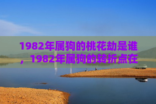 1982年属狗的桃花劫是谁，1982年属狗的转折点在哪