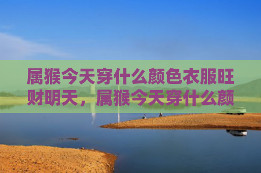 属猴今天穿什么颜色衣服旺财明天，属猴今天穿什么颜色衣服旺财