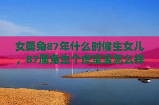 女属兔87年什么时候生女儿，87属兔生个虎宝宝怎么样，你知道对于这个宝宝主人公的命运如何吗
