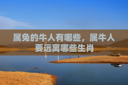 属兔的牛人有哪些，属牛人要远离哪些生肖
