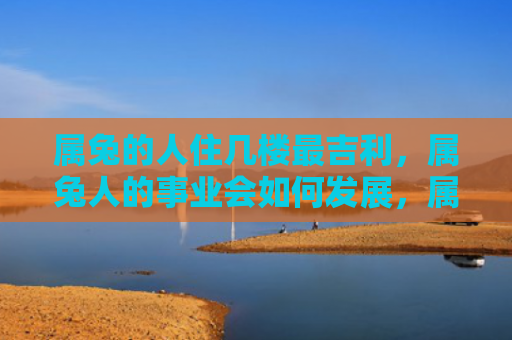 属兔的人住几楼最吉利，属兔人的事业会如何发展，属兔人事业成功的9个秘诀