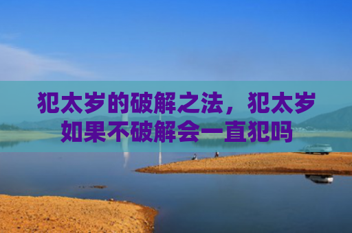 犯太岁的破解之法，犯太岁如果不破解会一直犯吗