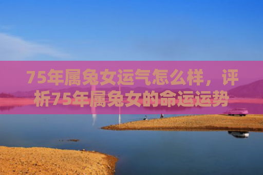 75年属兔女运气怎么样，评析75年属兔女的命运运势