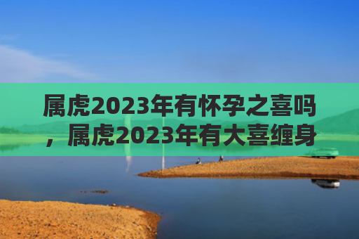 属虎2023年有怀孕之喜吗，属虎2023年有大喜缠身