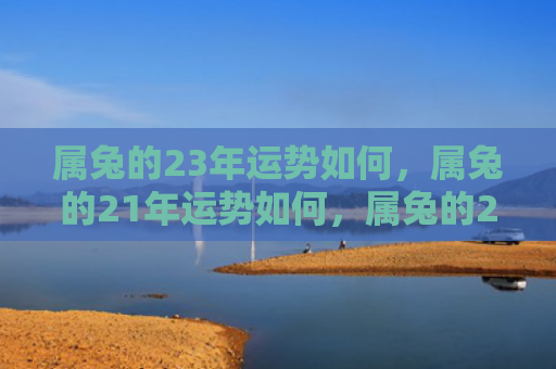 属兔的23年运势如何，属兔的21年运势如何，属兔的21年运势解析