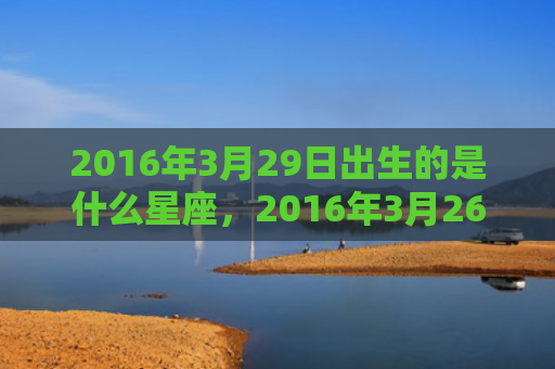 2016年3月29日出生的是什么星座，2016年3月26日出生的人命好吗