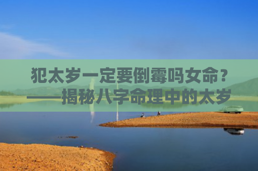 犯太岁一定要倒霉吗女命？——揭秘八字命理中的太岁之谜？（女命倒霉八字命理）