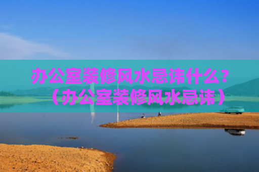 办公室装修风水忌讳什么？（办公室装修风水忌讳）