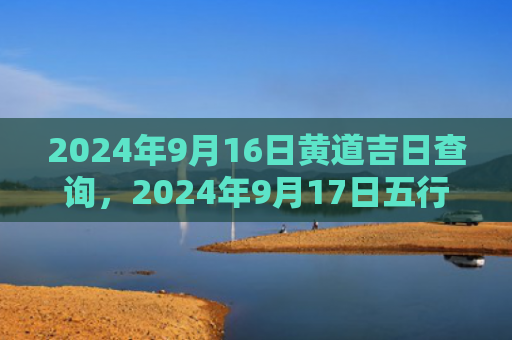 2024年9月16日黄道吉日查询，2024年9月17日五行穿衣