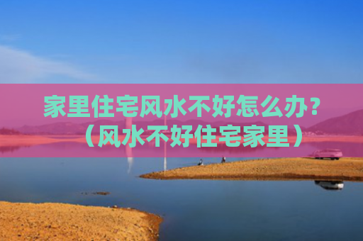 家里住宅风水不好怎么办？（风水不好住宅家里）
