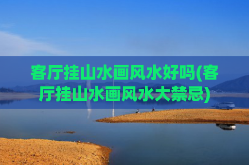 客厅挂山水画风水好吗(客厅挂山水画风水大禁忌)