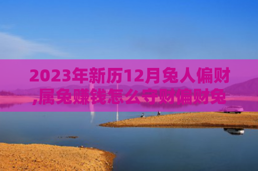2023年新历12月兔人偏财,属兔赚钱怎么守财偏财兔人新历