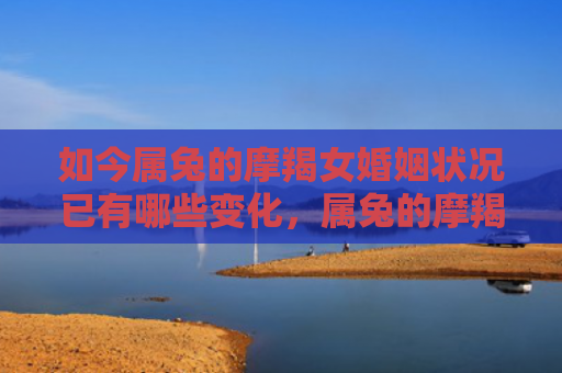 如今属兔的摩羯女婚姻状况已有哪些变化，属兔的摩羯女婚姻状况自古以来备受关注