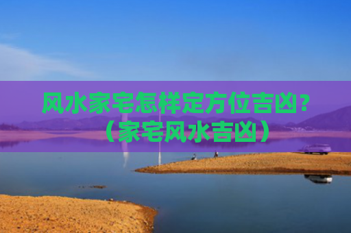 风水家宅怎样定方位吉凶？（家宅风水吉凶）