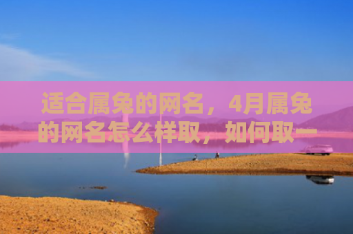 适合属兔的网名，4月属兔的网名怎么样取，如何取一个适合4月属兔的网名