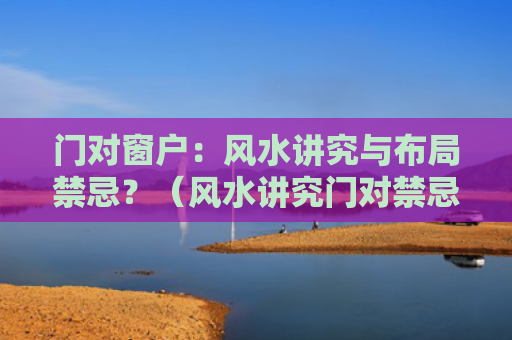 门对窗户：风水讲究与布局禁忌？（风水讲究门对禁忌）