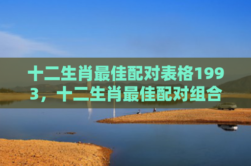 十二生肖最佳配对表格1993，十二生肖最佳配对组合