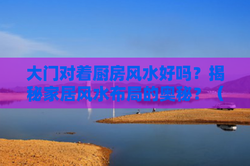 大门对着厨房风水好吗？揭秘家居风水布局的奥秘？（厨房风水家居风水布局大门）