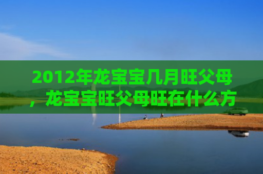 2012年龙宝宝几月旺父母，龙宝宝旺父母旺在什么方面