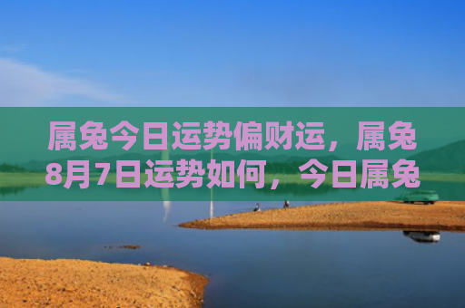 属兔今日运势偏财运，属兔8月7日运势如何，今日属兔的运势预测