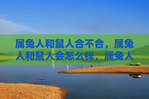 属兔人和鼠人合不合，属兔人和鼠人会怎么样，属兔人和鼠人的缘分长存