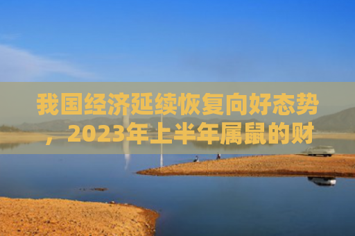 我国经济延续恢复向好态势，2023年上半年属鼠的财神方位