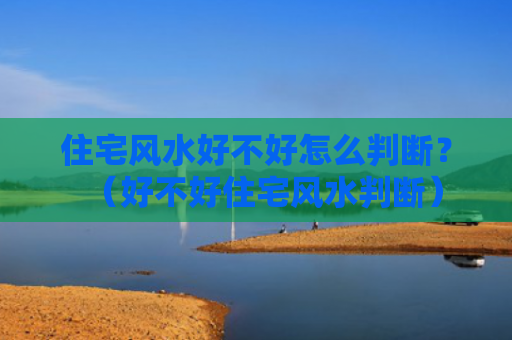 住宅风水好不好怎么判断？（好不好住宅风水判断）
