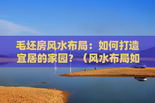 毛坯房风水布局：如何打造宜居的家园？（风水布局如何打造毛坯房）
