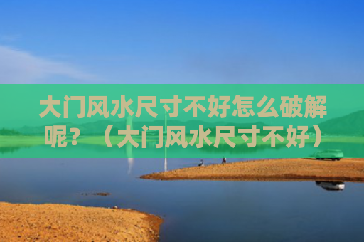 大门风水尺寸不好怎么破解呢？（大门风水尺寸不好）