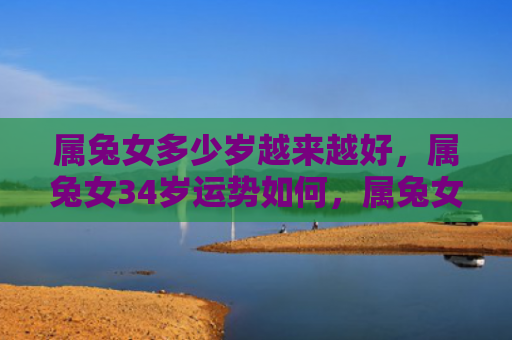 属兔女多少岁越来越好，属兔女34岁运势如何，属兔女34岁运势解析