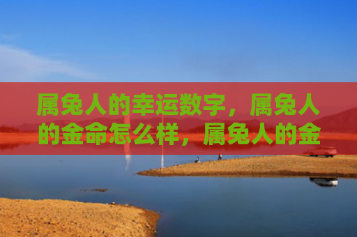 属兔人的幸运数字，属兔人的金命怎么样，属兔人的金命解析