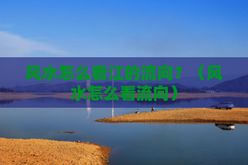 风水怎么看江的流向？（风水怎么看流向）