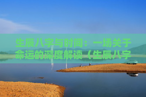 生辰八字与时间：一场关于命运的深度解读（生辰八字一场深度）