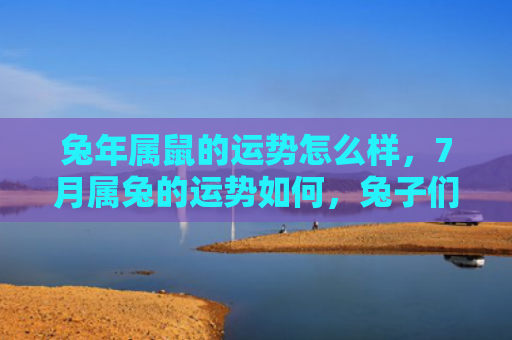 兔年属鼠的运势怎么样，7月属兔的运势如何，兔子们的运势会受到哪些影响